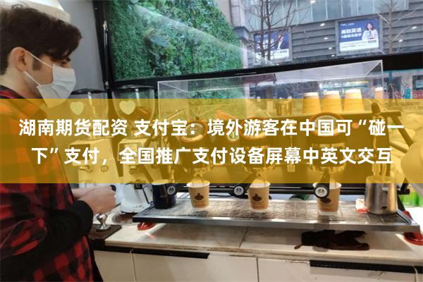 湖南期货配资 支付宝：境外游客在中国可“碰一下”支付，全国推广支付设备屏幕中英文交互
