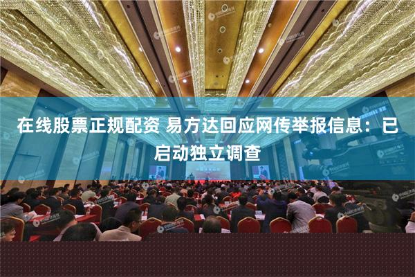 在线股票正规配资 易方达回应网传举报信息：已启动独立调查