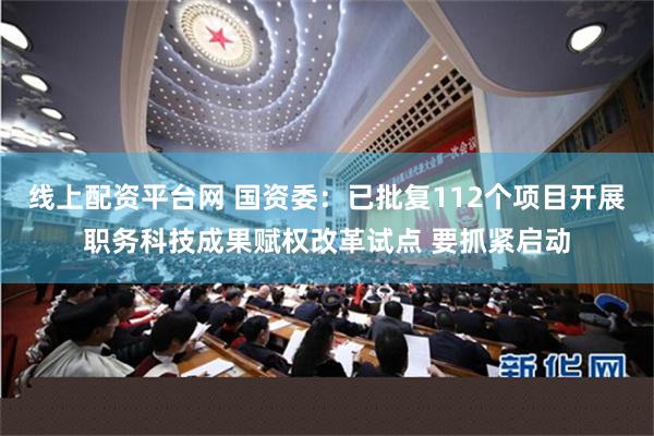 线上配资平台网 国资委：已批复112个项目开展职务科技成果赋权改革试点 要抓紧启动