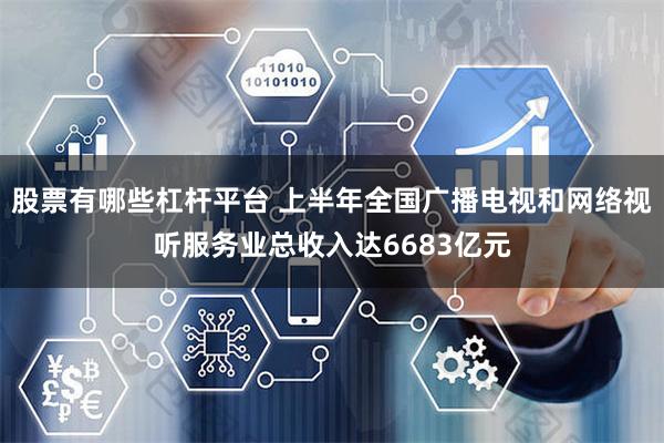 股票有哪些杠杆平台 上半年全国广播电视和网络视听服务业总收入达6683亿元
