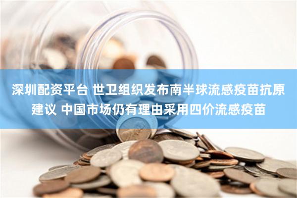 深圳配资平台 世卫组织发布南半球流感疫苗抗原建议 中国市场仍有理由采用四价流感疫苗