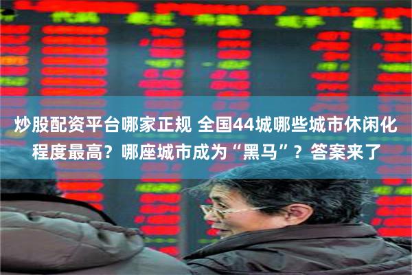 炒股配资平台哪家正规 全国44城哪些城市休闲化程度最高？哪座城市成为“黑马”？答案来了