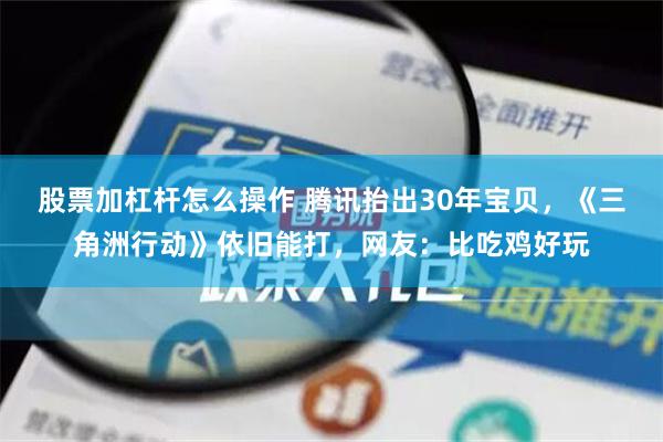 股票加杠杆怎么操作 腾讯抬出30年宝贝，《三角洲行动》依旧能打，网友：比吃鸡好玩