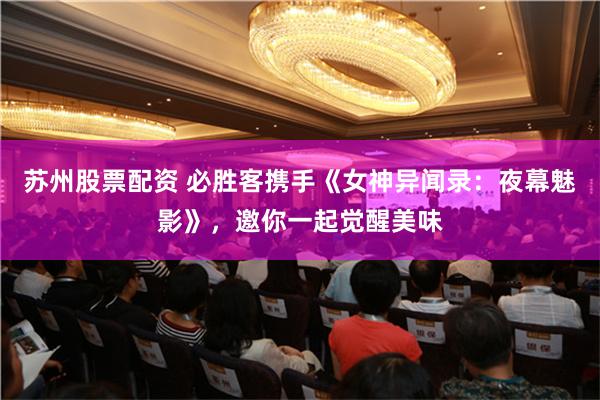苏州股票配资 必胜客携手《女神异闻录：夜幕魅影》，邀你一起觉醒美味