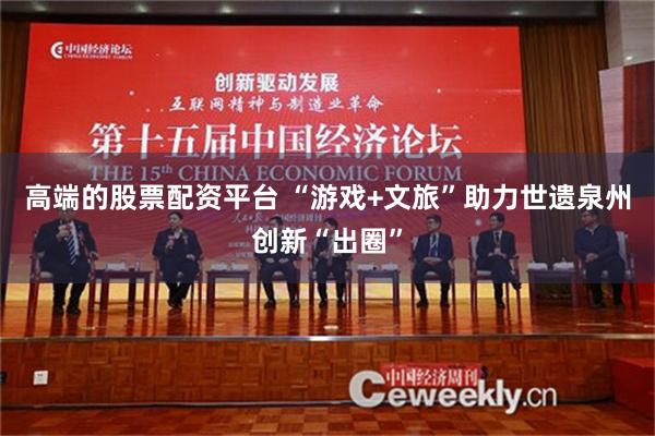 高端的股票配资平台 “游戏+文旅”助力世遗泉州创新“出圈”