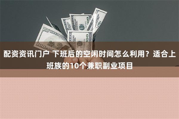 配资资讯门户 下班后的空闲时间怎么利用？适合上班族的10个兼职副业项目