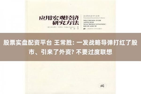 股票实盘配资平台 王常胜: 一发战略导弹打红了股市、引来了外资? 不要过度联想