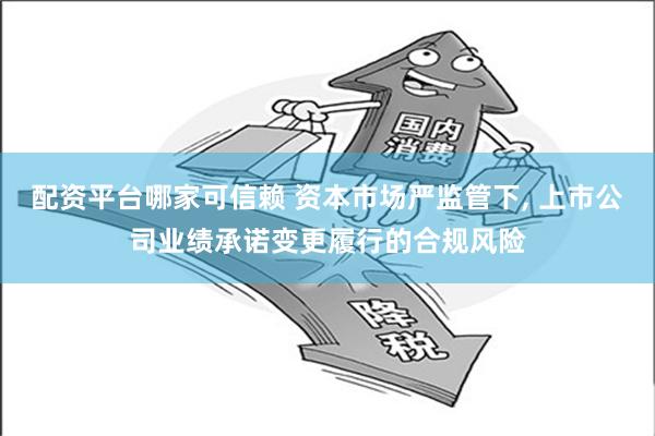 配资平台哪家可信赖 资本市场严监管下, 上市公司业绩承诺变更履行的合规风险