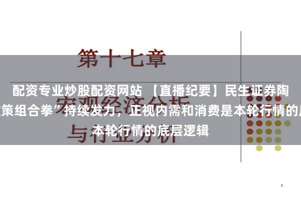 配资专业炒股配资网站 【直播纪要】民生证券陶川：“政策组合拳”持续发力，正视内需和消费是本轮行情的底层逻辑