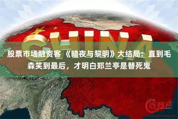 股票市场融资客 《暗夜与黎明》大结局：直到毛森笑到最后，才明白郑兰亭是替死鬼