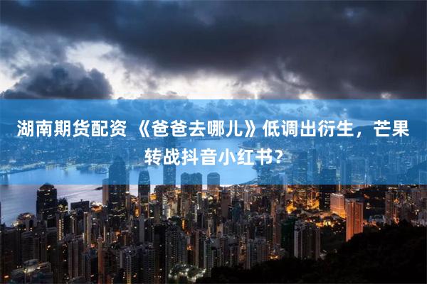 湖南期货配资 《爸爸去哪儿》低调出衍生，芒果转战抖音小红书？