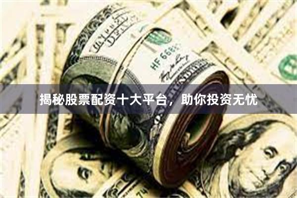 揭秘股票配资十大平台，助你投资无忧