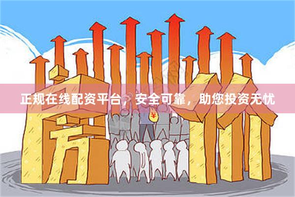正规在线配资平台，安全可靠，助您投资无忧