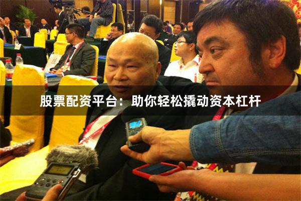 股票配资平台：助你轻松撬动资本杠杆