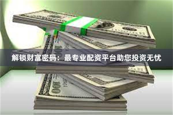 解锁财富密码：最专业配资平台助您投资无忧
