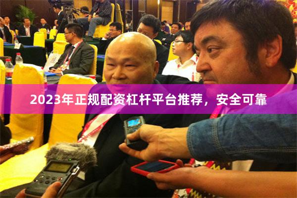 2023年正规配资杠杆平台推荐，安全可靠