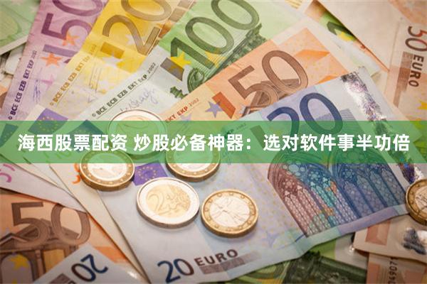 海西股票配资 炒股必备神器：选对软件事半功倍