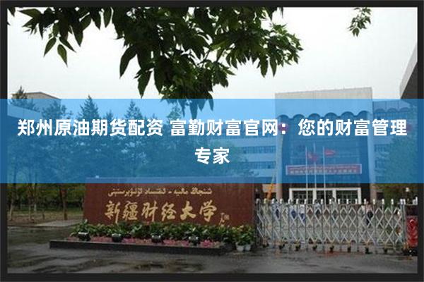 郑州原油期货配资 富勤财富官网：您的财富管理专家