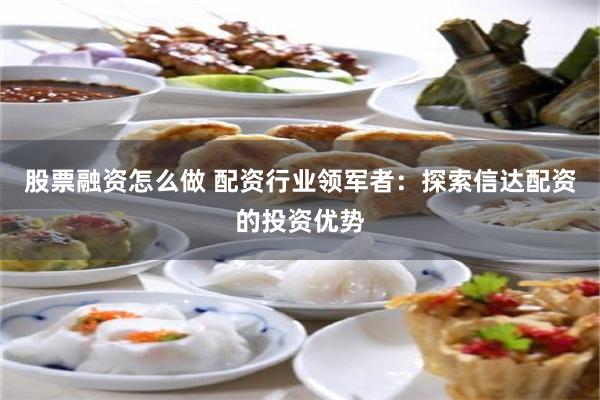 股票融资怎么做 配资行业领军者：探索信达配资的投资优势
