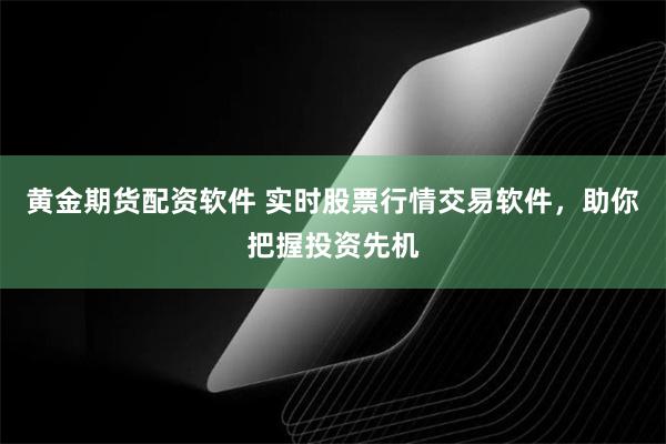 黄金期货配资软件 实时股票行情交易软件，助你把握投资先机
