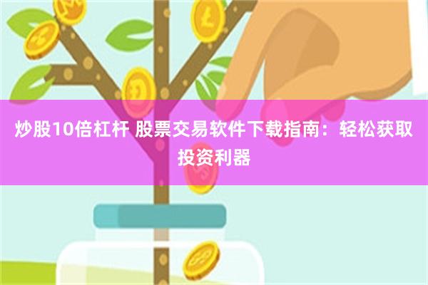 炒股10倍杠杆 股票交易软件下载指南：轻松获取投资利器