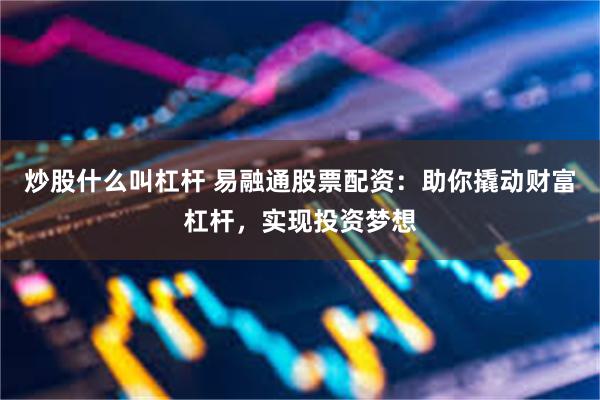 炒股什么叫杠杆 易融通股票配资：助你撬动财富杠杆，实现投资梦想
