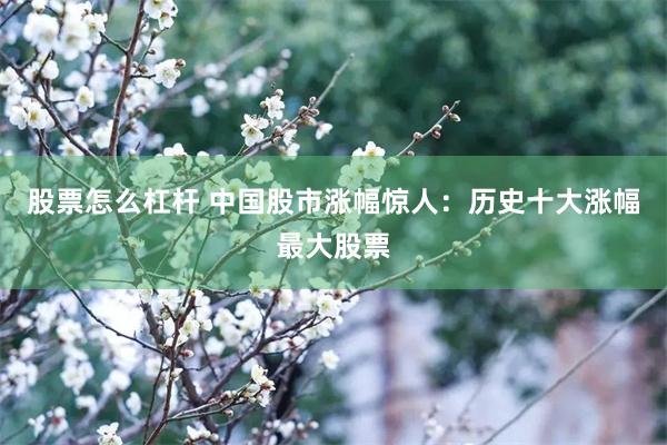 股票怎么杠杆 中国股市涨幅惊人：历史十大涨幅最大股票