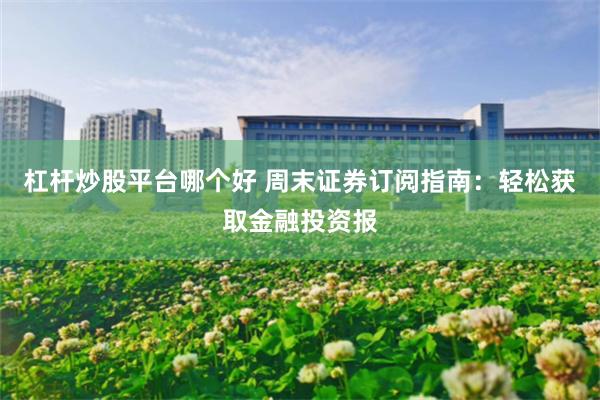 杠杆炒股平台哪个好 周末证券订阅指南：轻松获取金融投资报