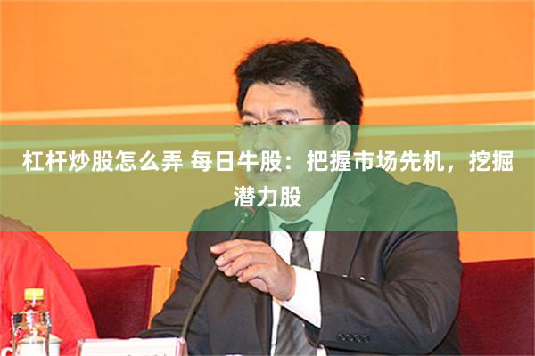 杠杆炒股怎么弄 每日牛股：把握市场先机，挖掘潜力股