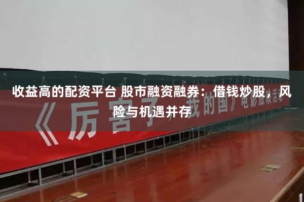 收益高的配资平台 股市融资融券：借钱炒股，风险与机遇并存