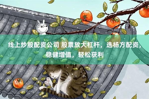 线上炒股配资公司 股票放大杠杆，选杨方配资，稳健增值，轻松获利