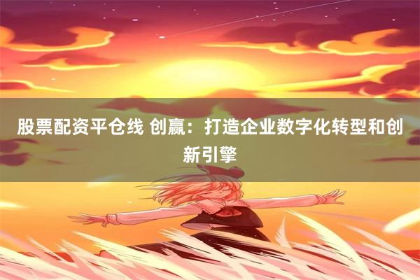 股票配资平仓线 创赢：打造企业数字化转型和创新引擎