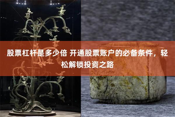 股票杠杆是多少倍 开通股票账户的必备条件，轻松解锁投资之路