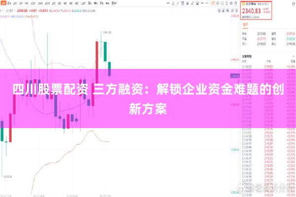 四川股票配资 三方融资：解锁企业资金难题的创新方案