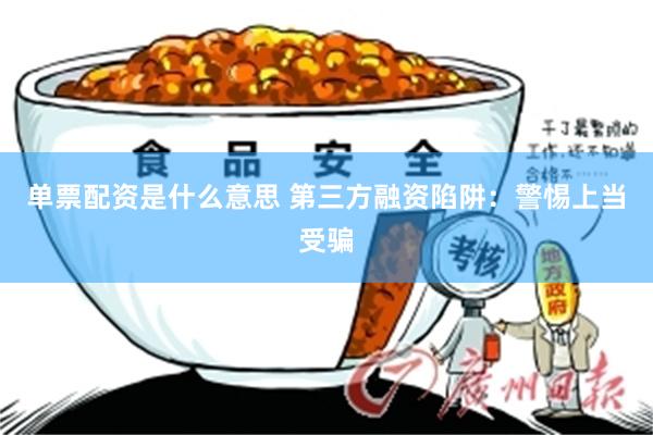 单票配资是什么意思 第三方融资陷阱：警惕上当受骗