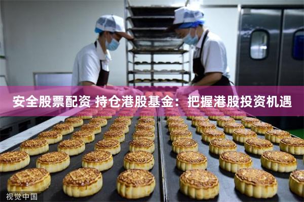 安全股票配资 持仓港股基金：把握港股投资机遇