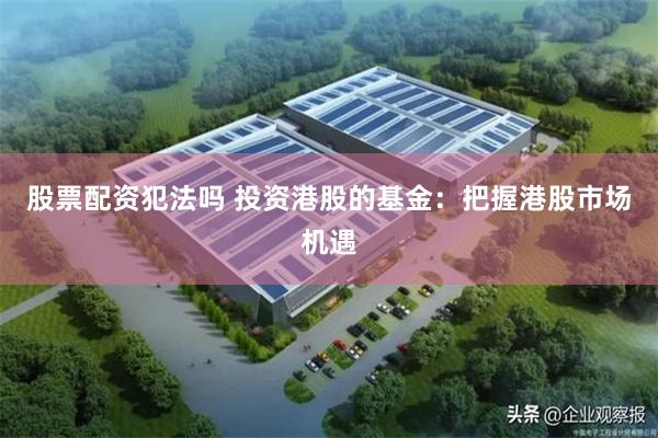 股票配资犯法吗 投资港股的基金：把握港股市场机遇