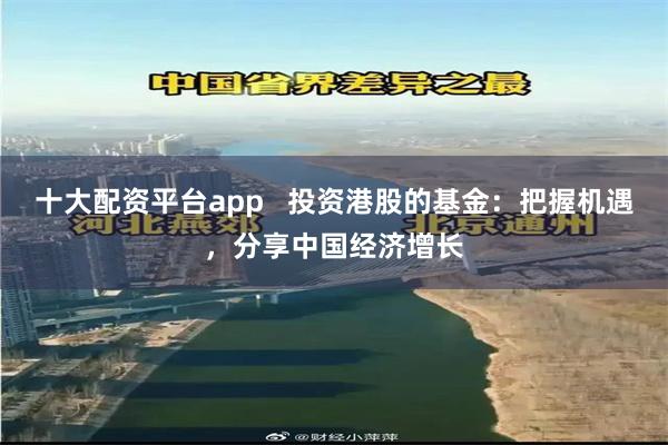 十大配资平台app   投资港股的基金：把握机遇，分享中国经济增长