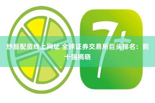 炒股配资线上网址 全球证券交易所巨头排名：前十强揭晓