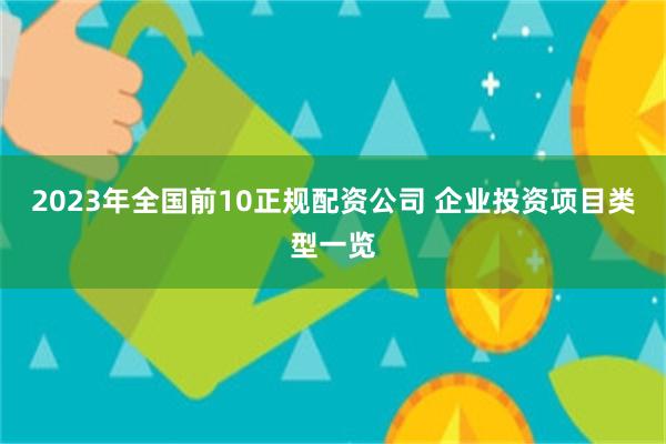 2023年全国前10正规配资公司 企业投资项目类型一览