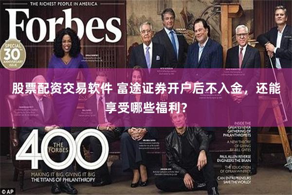 股票配资交易软件 富途证券开户后不入金，还能享受哪些福利？
