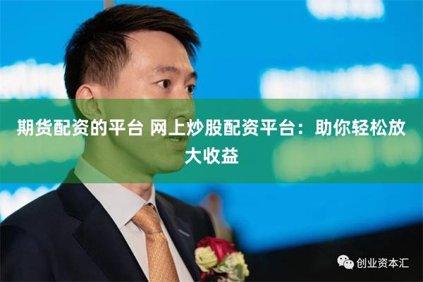 期货配资的平台 网上炒股配资平台：助你轻松放大收益