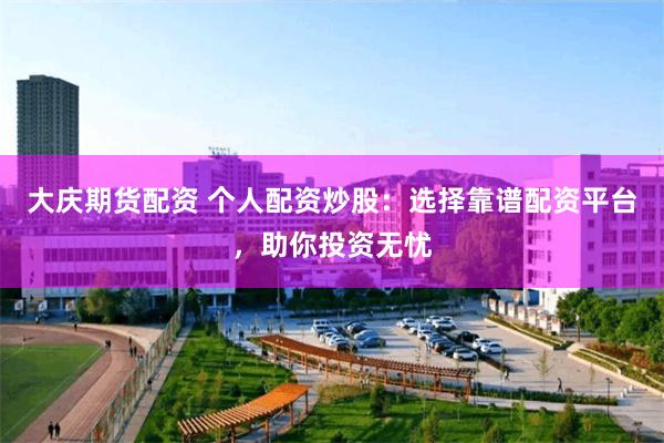 大庆期货配资 个人配资炒股：选择靠谱配资平台，助你投资无忧