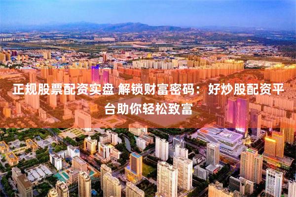 正规股票配资实盘 解锁财富密码：好炒股配资平台助你轻松致富