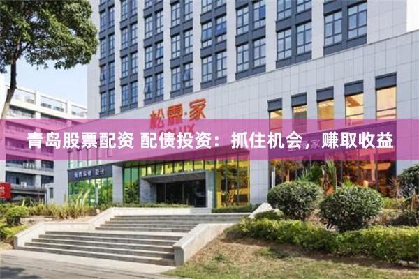 青岛股票配资 配债投资：抓住机会，赚取收益