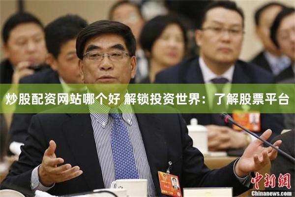 炒股配资网站哪个好 解锁投资世界：了解股票平台