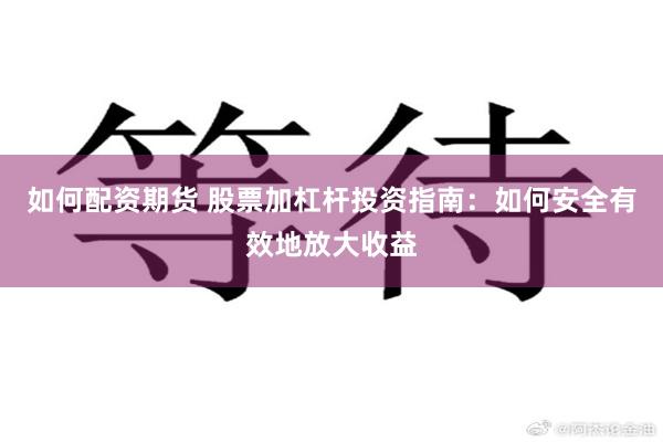 如何配资期货 股票加杠杆投资指南：如何安全有效地放大收益