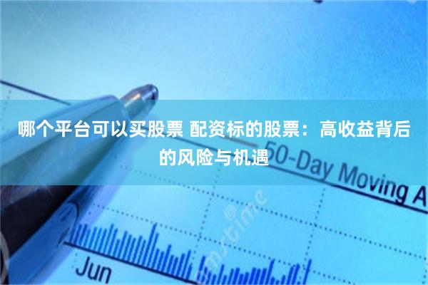 哪个平台可以买股票 配资标的股票：高收益背后的风险与机遇