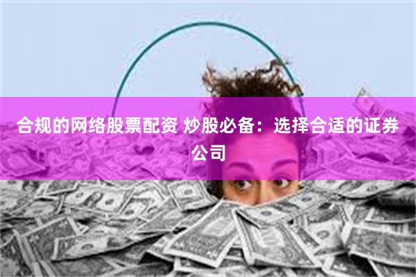 合规的网络股票配资 炒股必备：选择合适的证券公司
