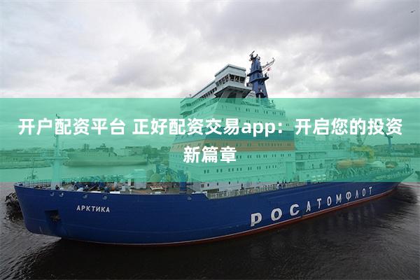 开户配资平台 正好配资交易app：开启您的投资新篇章